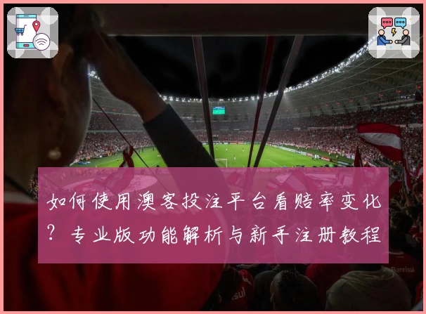 如何使用澳客投注平台看赔率变化？专业版功能解析与新手注册教程