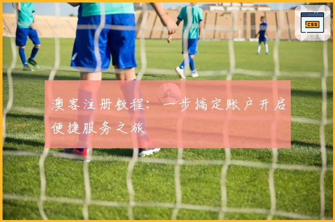 澳客注册教程：一步搞定账户开启便捷服务之旅