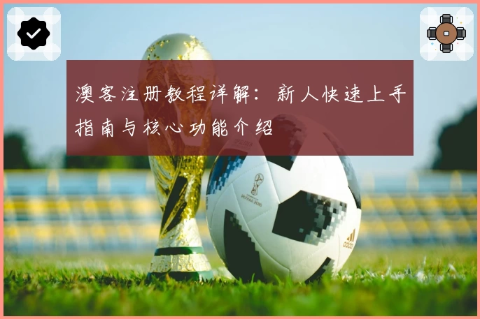 澳客注册教程详解：新人快速上手指南与核心功能介绍