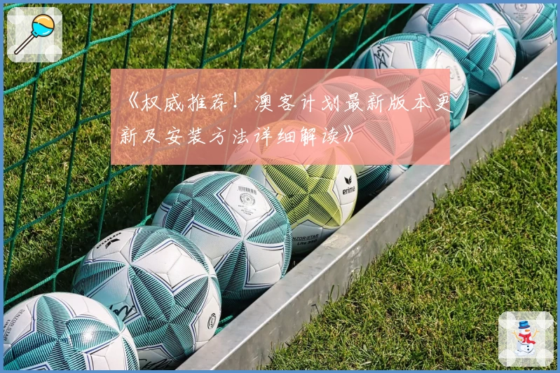 《权威推荐!澳客计划最新版本更新及安装方法详细解读》