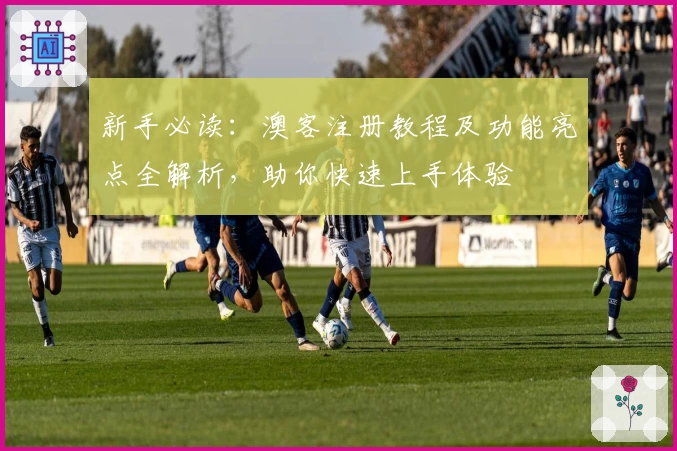 新手必读：澳客注册教程及功能亮点全解析，助你快速上手体验