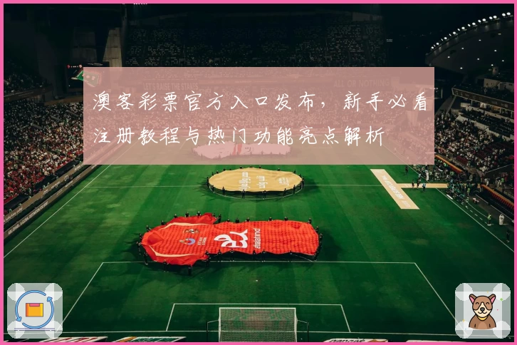 澳客彩票官方入口发布，新手必看注册教程与热门功能亮点解析