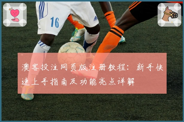 澳客投注网页版注册教程：新手快速上手指南及功能亮点详解