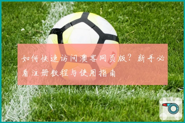 如何快速访问澳客网页版?新手必看注册教程与使用指南