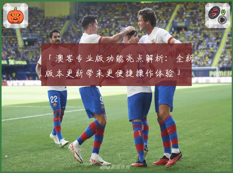 「澳客专业版功能亮点解析：全新版本更新带来更便捷操作体验」