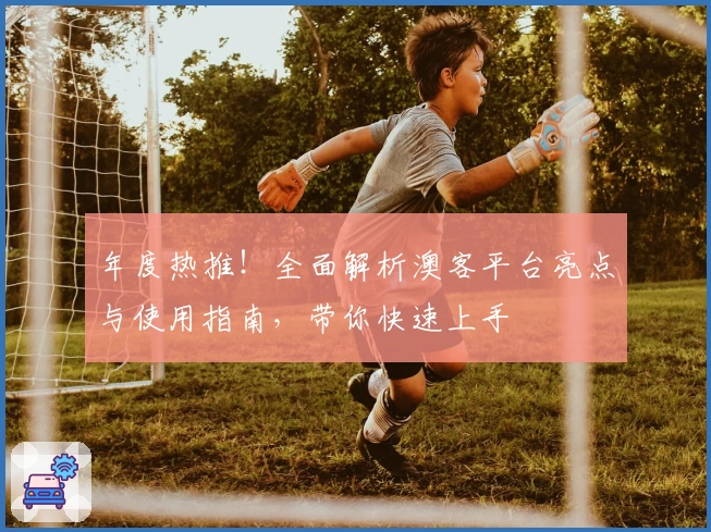 年度热推！全面解析澳客平台亮点与使用指南，带你快速上手