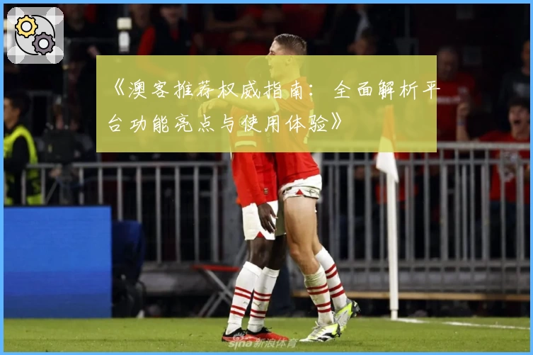 《澳客推荐权威指南:全面解析平台功能亮点与使用体验》