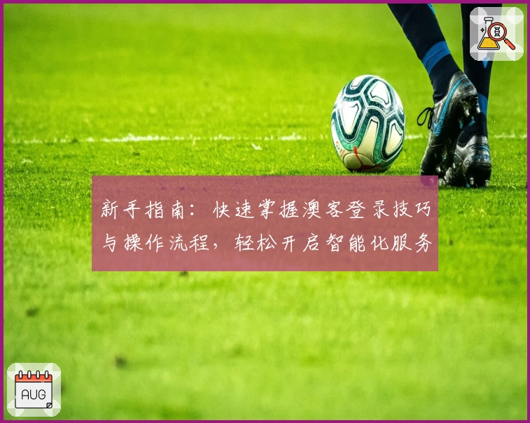 新手指南：快速掌握澳客登录技巧与操作流程，轻松开启智能化服务体验