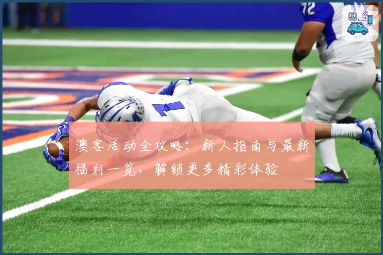 澳客活动全攻略：新人指南与最新福利一览，解锁更多精彩体验