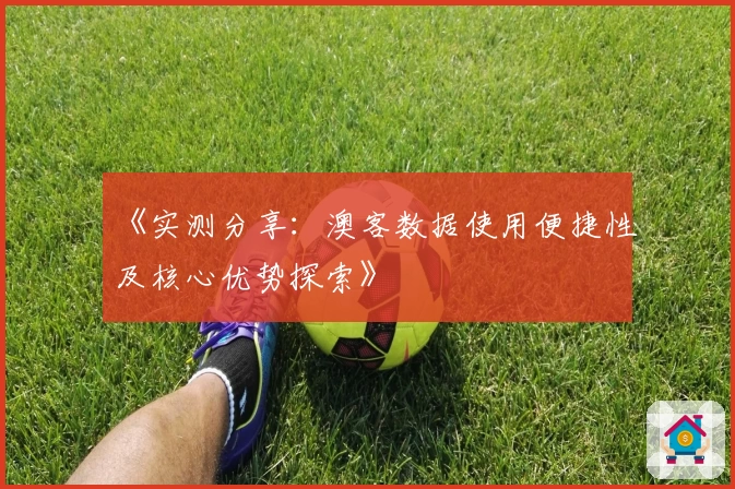 《实测分享：澳客数据使用便捷性及核心优势探索》
