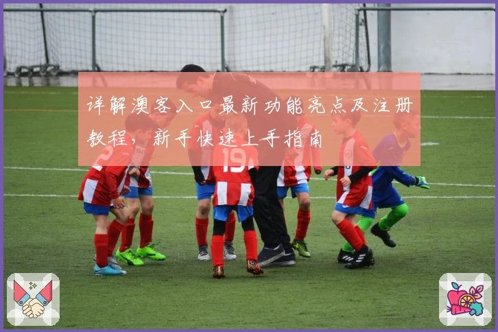 详解澳客入口最新功能亮点及注册教程，新手快速上手指南