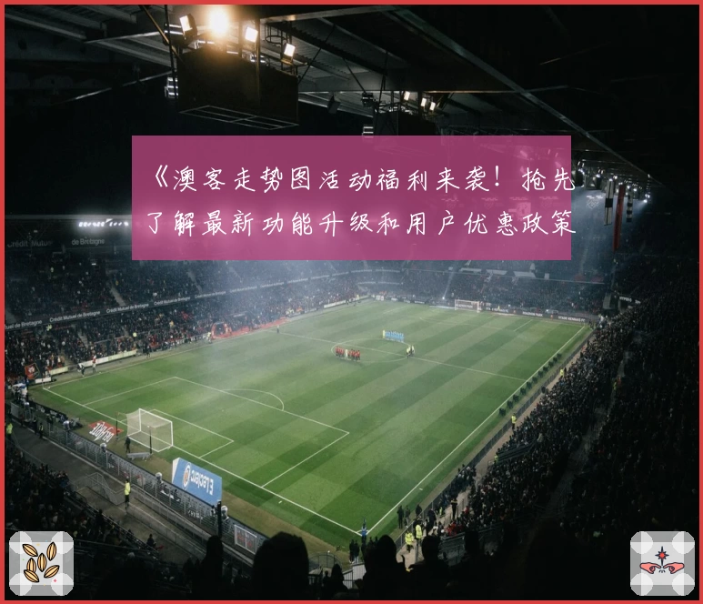《澳客走势图活动福利来袭！抢先了解最新功能升级和用户优惠政策》