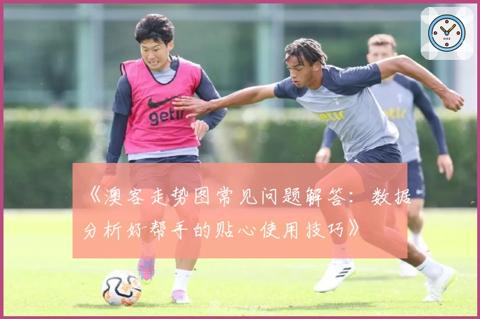 《澳客走势图常见问题解答：数据分析好帮手的贴心使用技巧》