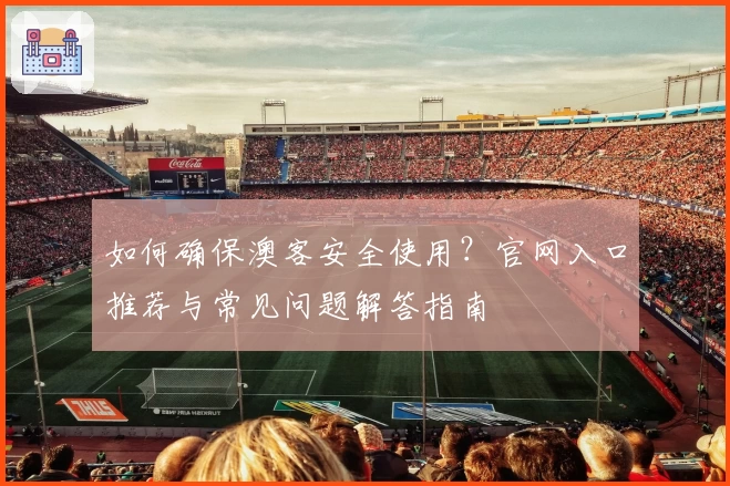 如何确保澳客安全使用？官网入口推荐与常见问题解答指南
