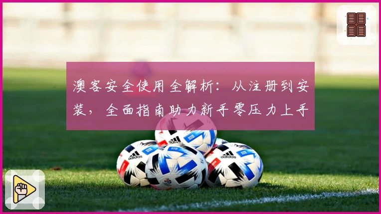 澳客安全使用全解析：从注册到安装，全面指南助力新手零压力上手