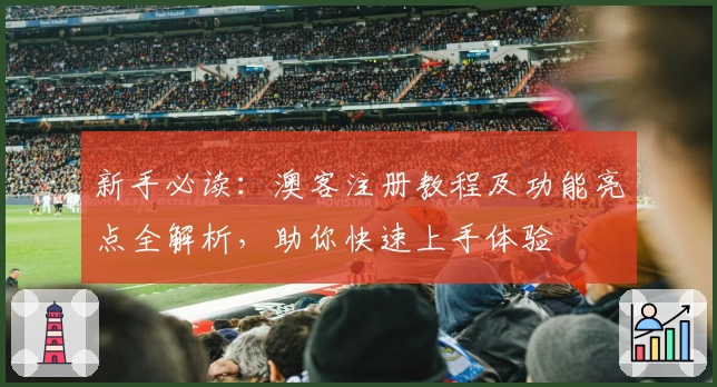 新手必读：澳客注册教程及功能亮点全解析，助你快速上手体验