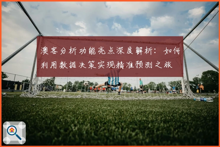澳客分析功能亮点深度解析：如何利用数据决策实现精准预测之旅