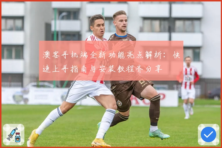 澳客手机端全新功能亮点解析:快速上手指南与安装教程齐分享