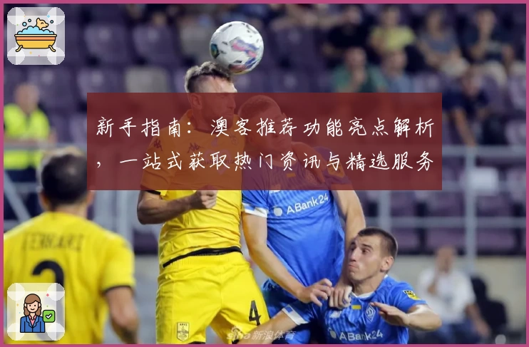 新手指南：澳客推荐功能亮点解析，一站式获取热门资讯与精选服务