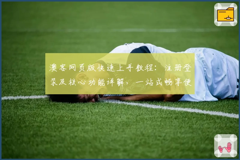 澳客网页版快速上手教程:注册登录及核心功能详解,一站式畅享便捷体验