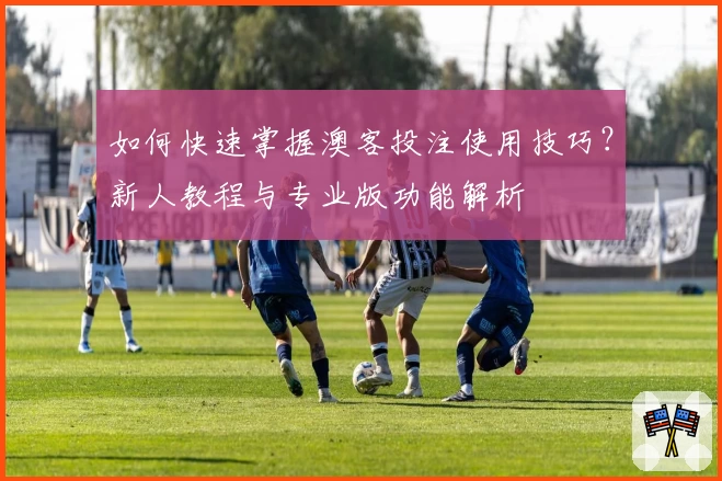 如何快速掌握澳客投注使用技巧？新人教程与专业版功能解析