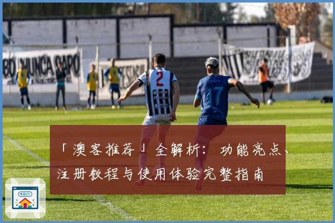 「澳客推荐」全解析：功能亮点、注册教程与使用体验完整指南