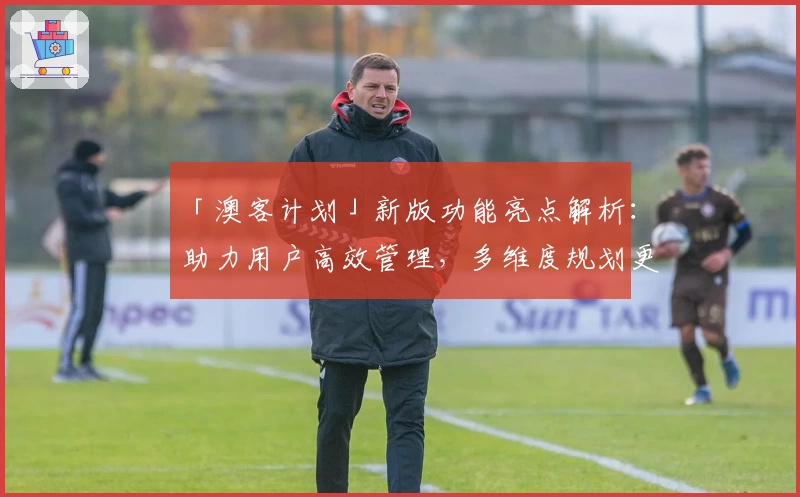 「澳客计划」新版功能亮点解析：助力用户高效管理，多维度规划更轻松