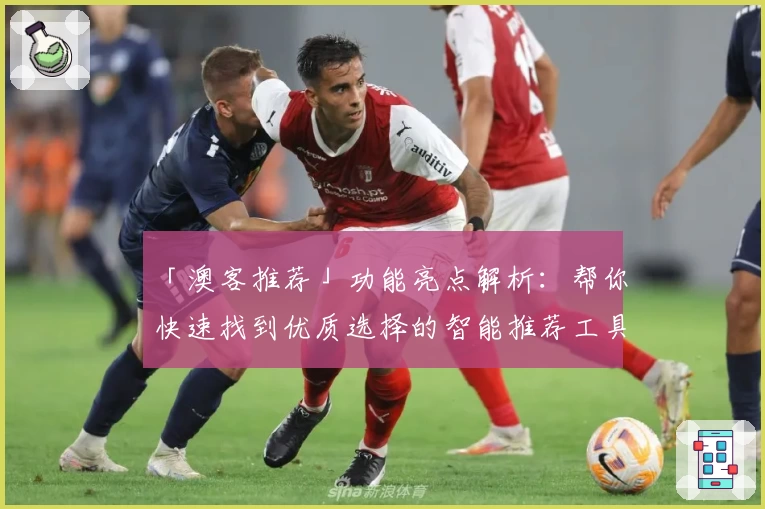 「澳客推荐」功能亮点解析:帮你快速找到优质选择的智能推荐工具