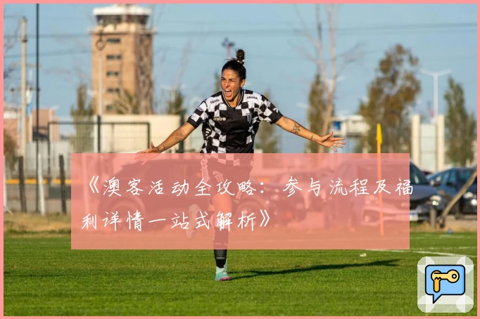 《澳客活动全攻略：参与流程及福利详情一站式解析》