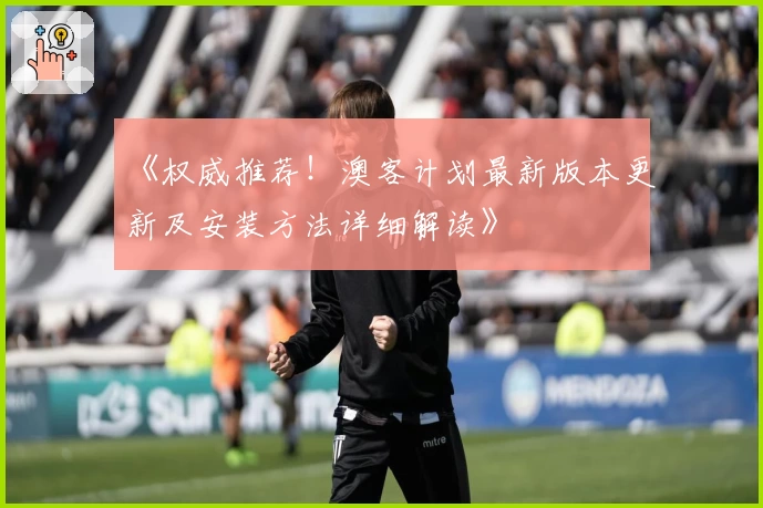 《权威推荐!澳客计划最新版本更新及安装方法详细解读》