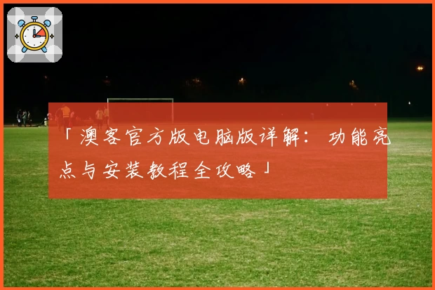 「澳客官方版电脑版详解：功能亮点与安装教程全攻略」