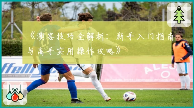 《澳客技巧全解析：新手入门指南与高手实用操作攻略》