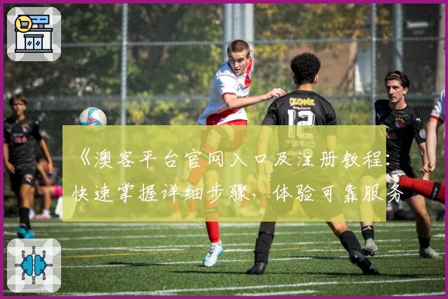 《澳客平台官网入口及注册教程:快速掌握详细步骤,体验可靠服务保障》