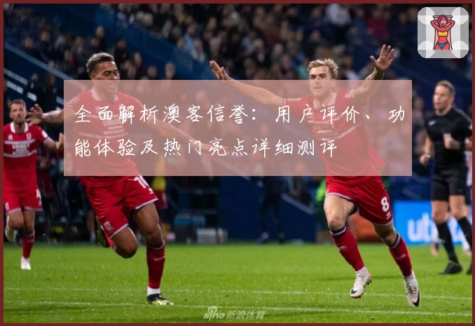 全面解析澳客信誉：用户评价、功能体验及热门亮点详细测评
