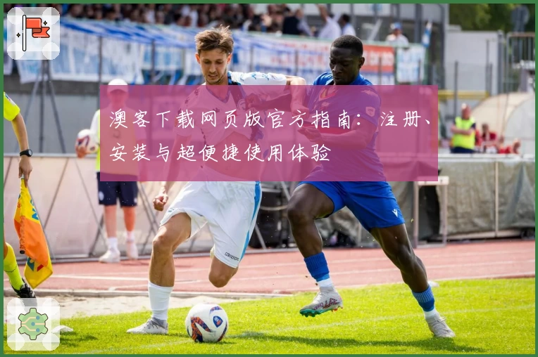 澳客下载网页版官方指南：注册、安装与超便捷使用体验