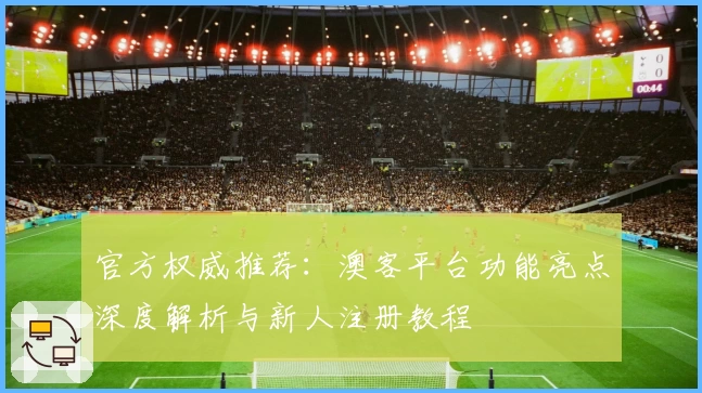 官方权威推荐：澳客平台功能亮点深度解析与新人注册教程