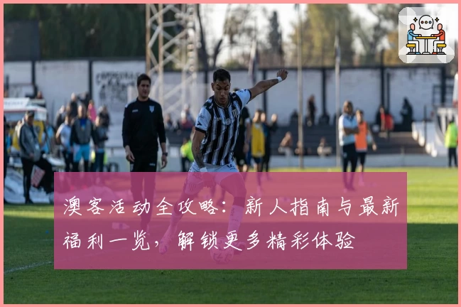 澳客活动全攻略：新人指南与最新福利一览，解锁更多精彩体验