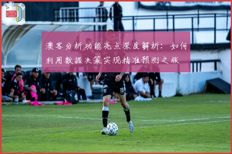 澳客分析功能亮点深度解析：如何利用数据决策实现精准预测之旅