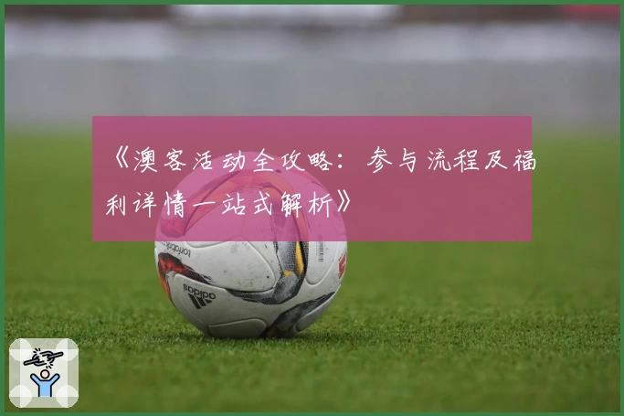 《澳客活动全攻略：参与流程及福利详情一站式解析》
