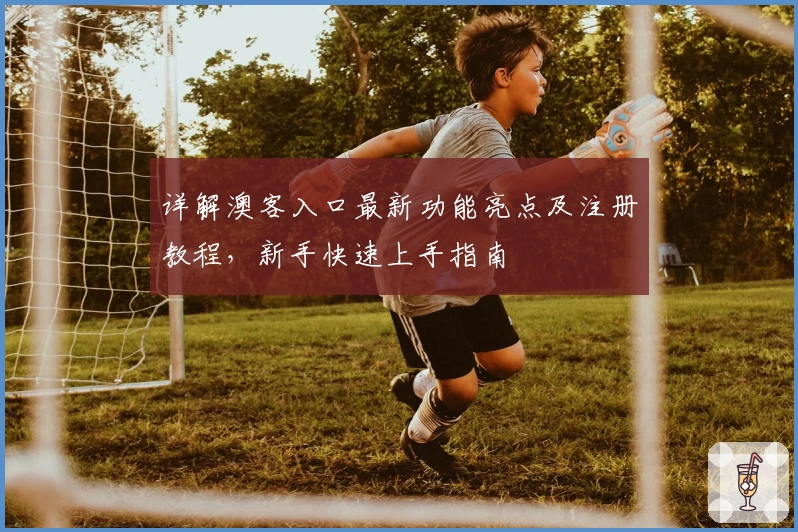 详解澳客入口最新功能亮点及注册教程,新手快速上手指南