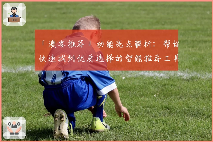 「澳客推荐」功能亮点解析:帮你快速找到优质选择的智能推荐工具