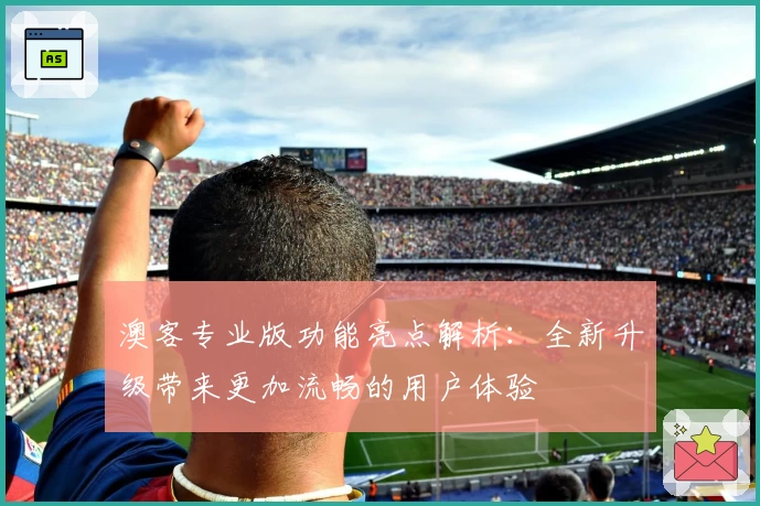 澳客专业版功能亮点解析:全新升级带来更加流畅的用户体验