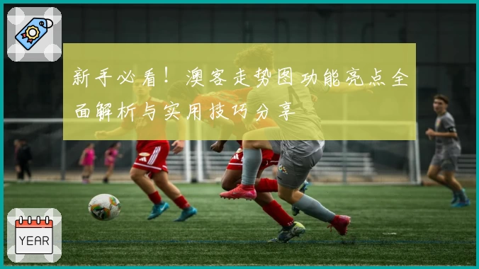 新手必看！澳客走势图功能亮点全面解析与实用技巧分享