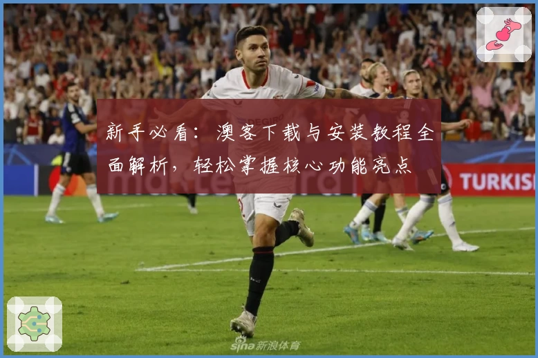 新手必看：澳客下载与安装教程全面解析，轻松掌握核心功能亮点