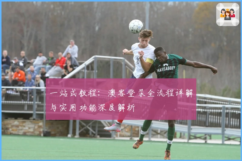 一站式教程：澳客登录全流程详解与实用功能深度解析