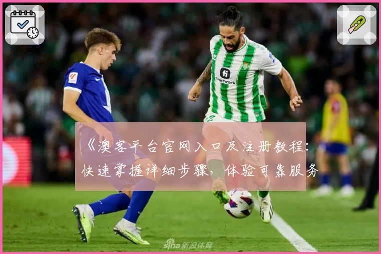 《澳客平台官网入口及注册教程:快速掌握详细步骤,体验可靠服务保障》