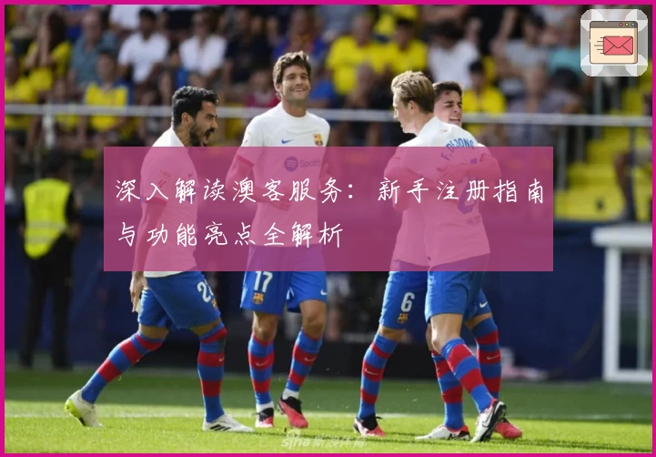 深入解读澳客服务:新手注册指南与功能亮点全解析