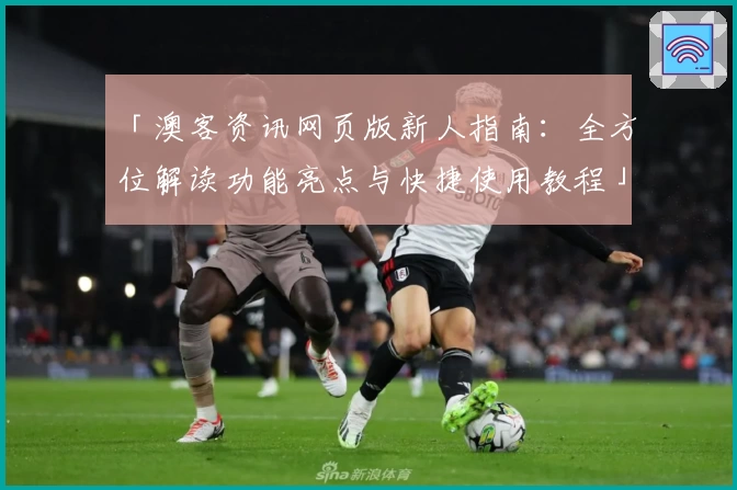 「澳客资讯网页版新人指南：全方位解读功能亮点与快捷使用教程」