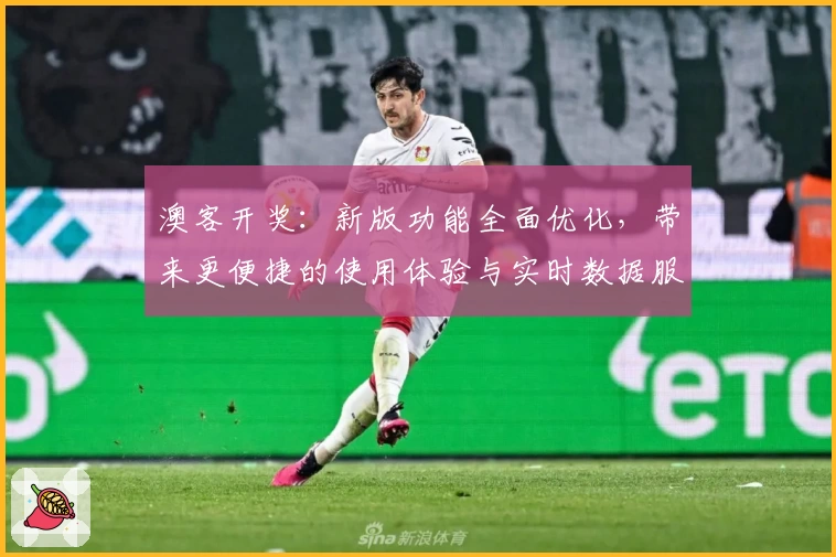 澳客开奖：新版功能全面优化，带来更便捷的使用体验与实时数据服务