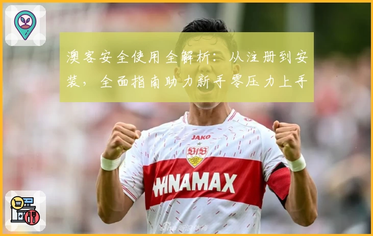 澳客安全使用全解析：从注册到安装，全面指南助力新手零压力上手